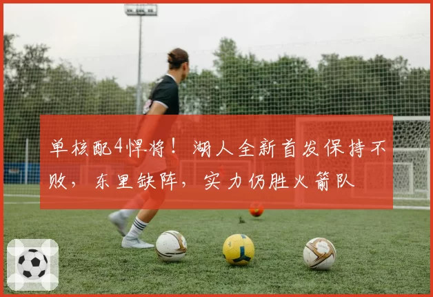 单核配4悍将！湖人全新首发保持不败，东里缺阵，实力仍胜火箭队