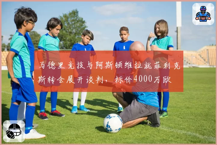 马德里竞技与阿斯顿维拉就菲利克斯转会展开谈判，标价4000万欧
