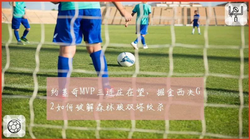 约基奇MVP三连庄在望，掘金西决G2如何破解森林狼双塔绞杀