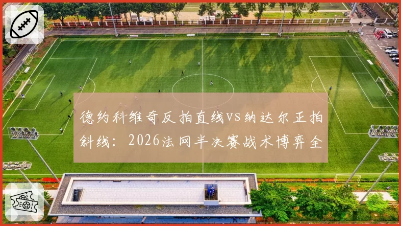 德约科维奇反拍直线vs纳达尔正拍斜线：2026法网半决赛战术博弈全解析