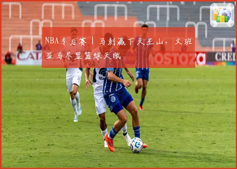 NBA季后赛｜马刺赢下天王山，文班亚马尽显篮球天赋