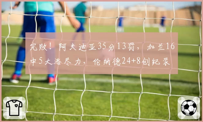 完败！阿夫迪亚35分13罚，加兰16中5大洛尽力，伦纳德24+8创纪录