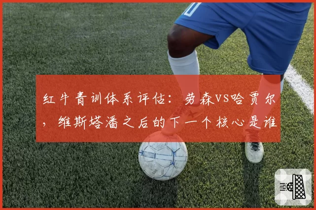 红牛青训体系评估：劳森vs哈贾尔，维斯塔潘之后的下一个核心是谁？
