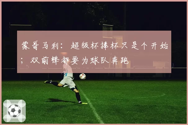 蒙哥马利：超级杯捧杯只是个开始；双前锋都要为球队奔跑