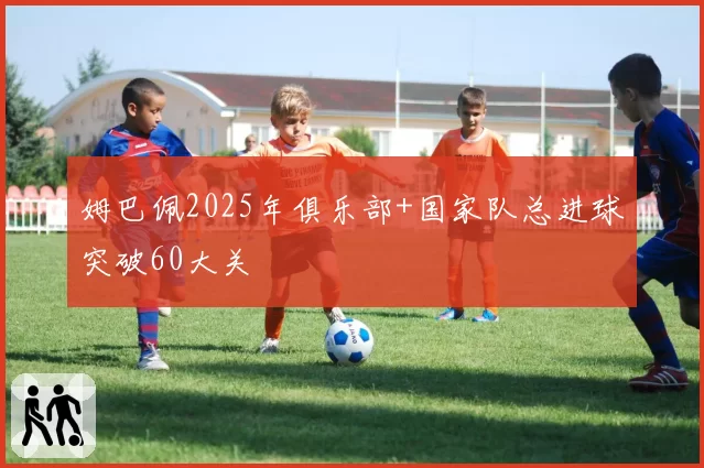 姆巴佩2025年俱乐部+国家队总进球突破60大关