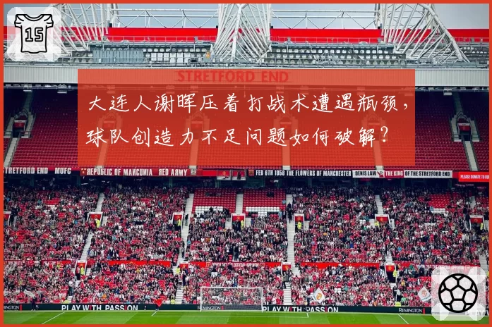大连人谢晖压着打战术遭遇瓶颈，球队创造力不足问题如何破解？