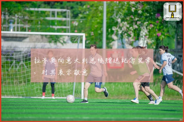 拉齐奥向意大利总统赠送纪念奖章，对其表示敬意
