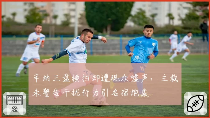 辛纳三盘横扫却遭观众嘘声，主裁未警告干扰行为引名宿炮轰