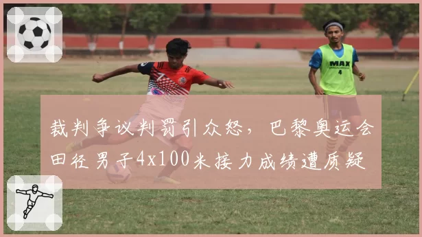 裁判争议判罚引众怒，巴黎奥运会田径男子4x100米接力成绩遭质疑