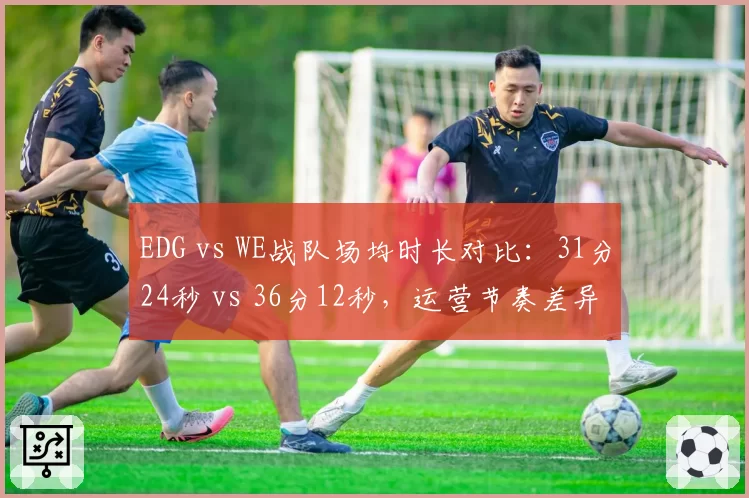 EDG vs WE战队场均时长对比：31分24秒 vs 36分12秒，运营节奏差异致胜率分化