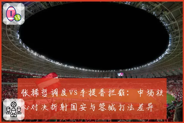 张稀哲调度vs李提香拦截：中场核心对决折射国安与蓉城打法差异