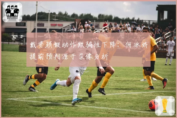 戴资颖假动作欺骗性下降：何冰娇提前预判源于录像分析