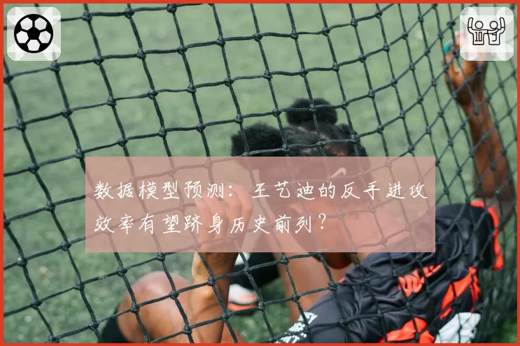 数据模型预测：王艺迪的反手进攻效率有望跻身历史前列？