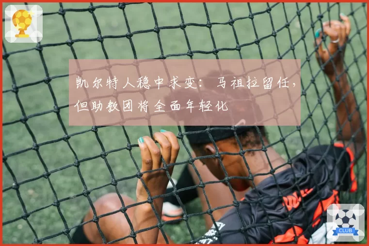 凯尔特人稳中求变：马祖拉留任，但助教团将全面年轻化