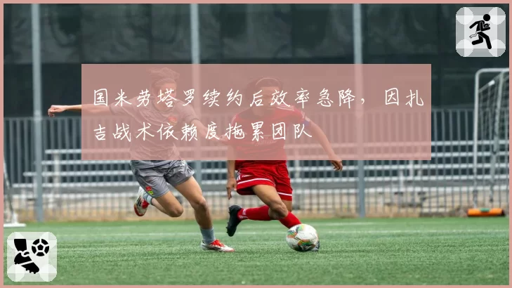 国米劳塔罗续约后效率急降，因扎吉战术依赖度拖累团队