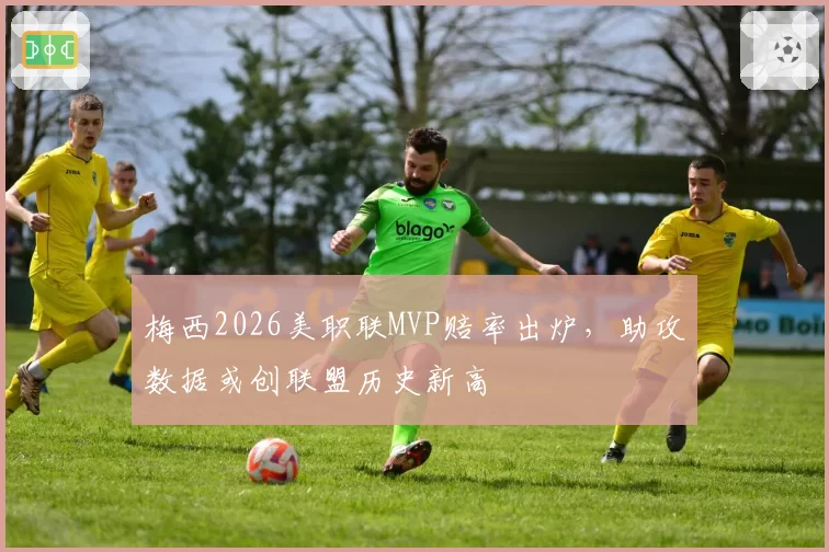 梅西2026美职联MVP赔率出炉，助攻数据或创联盟历史新高