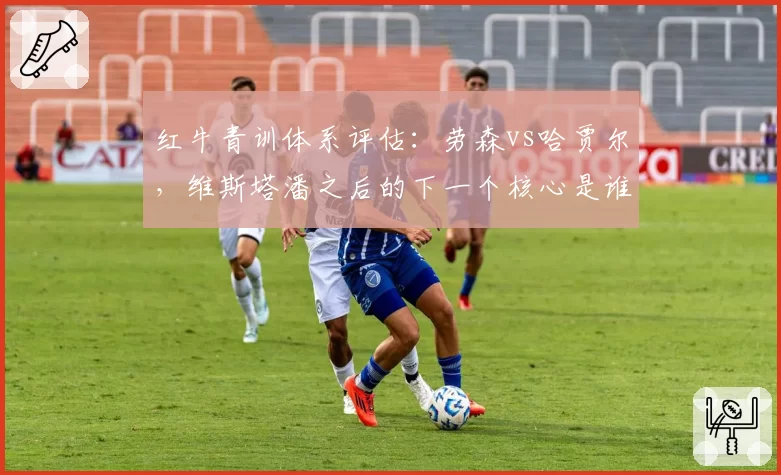 红牛青训体系评估：劳森vs哈贾尔，维斯塔潘之后的下一个核心是谁？