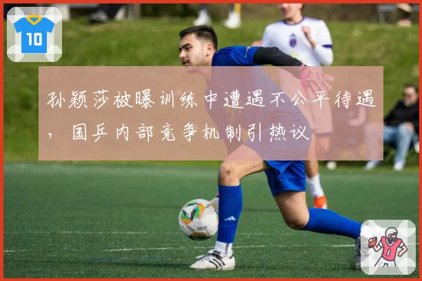 孙颖莎被曝训练中遭遇不公平待遇，国乒内部竞争机制引热议