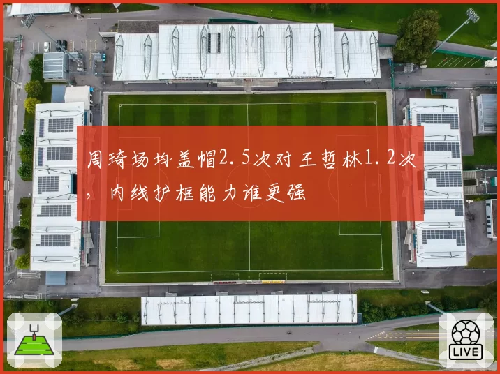 周琦场均盖帽2.5次对王哲林1.2次，内线护框能力谁更强