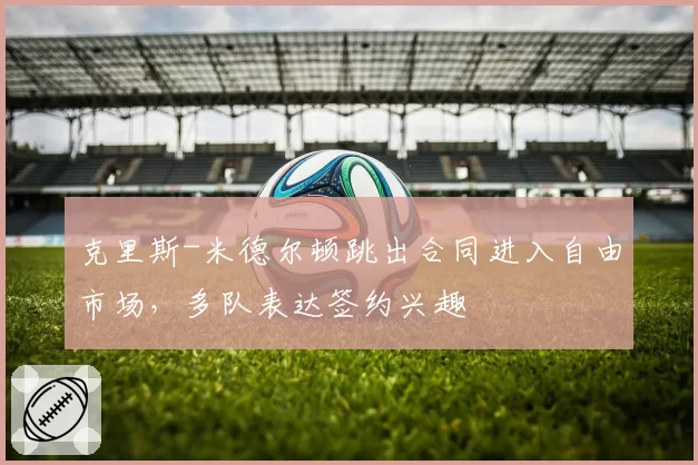 克里斯-米德尔顿跳出合同进入自由市场，多队表达签约兴趣