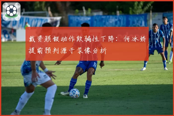 戴资颖假动作欺骗性下降：何冰娇提前预判源于录像分析