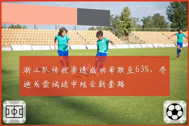 浙江队传控渗透成功率跌至63%,乔迪或尝试边中结合新套路