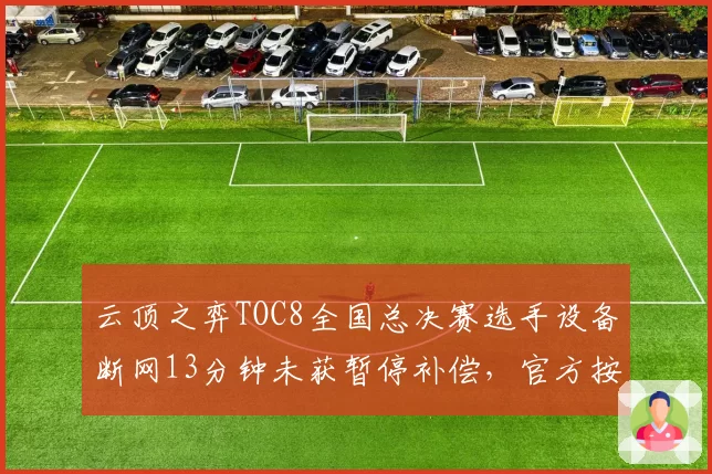 云顶之弈TOC8全国总决赛选手设备断网13分钟未获暂停补偿，官方按最低血量判负遭选手联名申诉