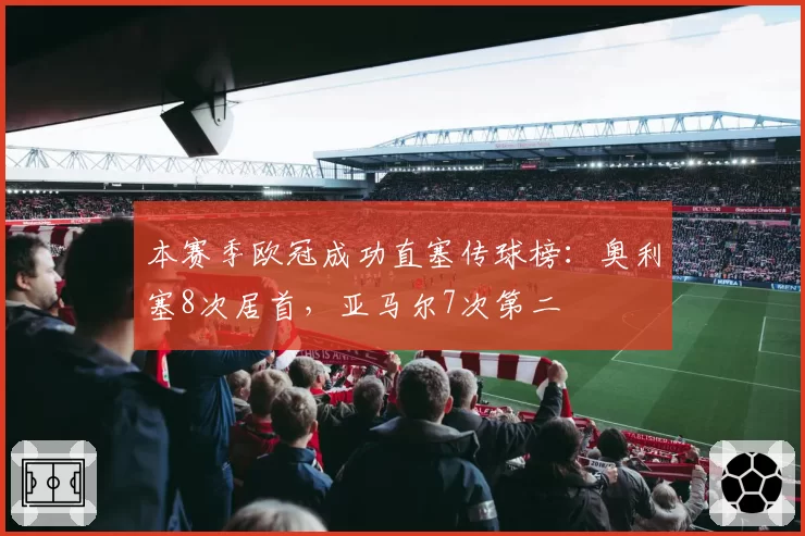 本赛季欧冠成功直塞传球榜：奥利塞8次居首，亚马尔7次第二