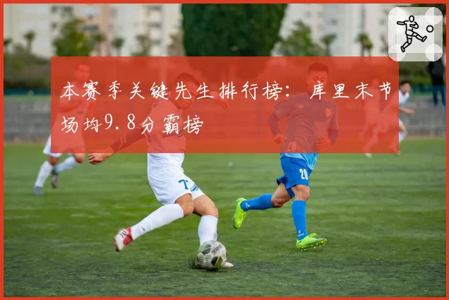 本赛季关键先生排行榜：库里末节场均9.8分霸榜