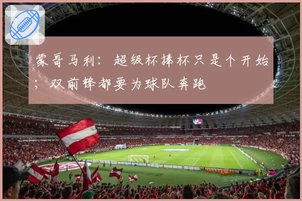 蒙哥马利：超级杯捧杯只是个开始；双前锋都要为球队奔跑