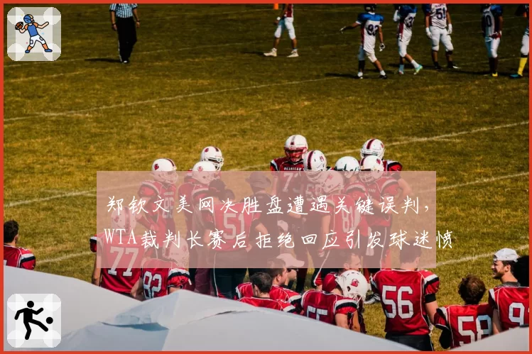 郑钦文美网决胜盘遭遇关键误判,WTA裁判长赛后拒绝回应引发球迷愤怒
