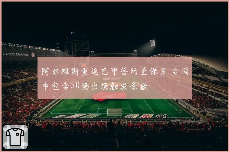 阿尔维斯重返巴甲签约圣保罗 合同中包含50场出场触发条款