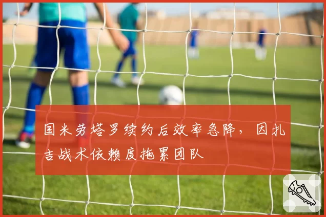 国米劳塔罗续约后效率急降，因扎吉战术依赖度拖累团队