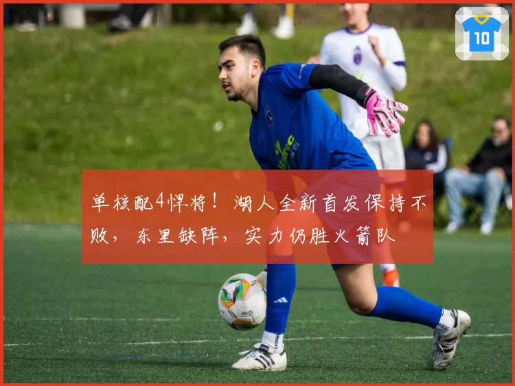 单核配4悍将！湖人全新首发保持不败，东里缺阵，实力仍胜火箭队