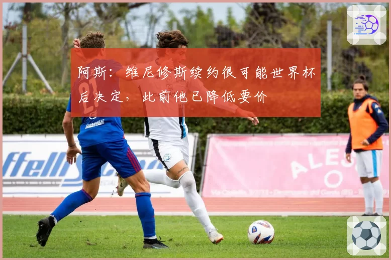 阿斯:维尼修斯续约很可能世界杯后决定,此前他已降低要价
