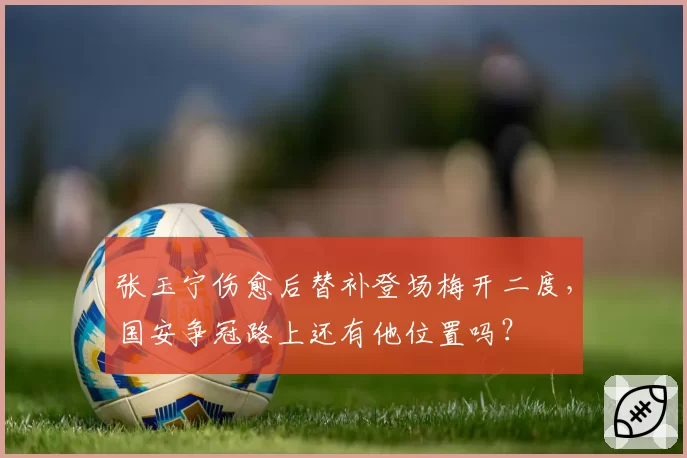 张玉宁伤愈后替补登场梅开二度，国安争冠路上还有他位置吗？