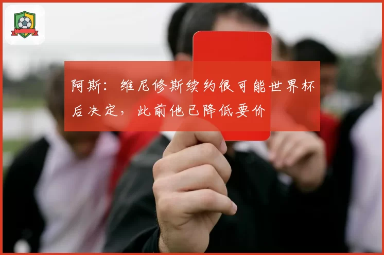 阿斯:维尼修斯续约很可能世界杯后决定,此前他已降低要价
