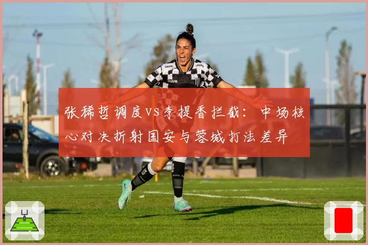 张稀哲调度vs李提香拦截：中场核心对决折射国安与蓉城打法差异