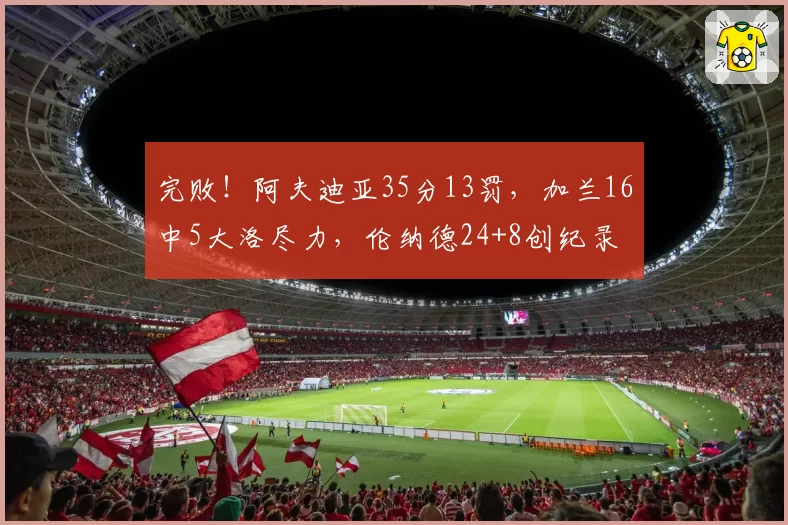 完败！阿夫迪亚35分13罚，加兰16中5大洛尽力，伦纳德24+8创纪录