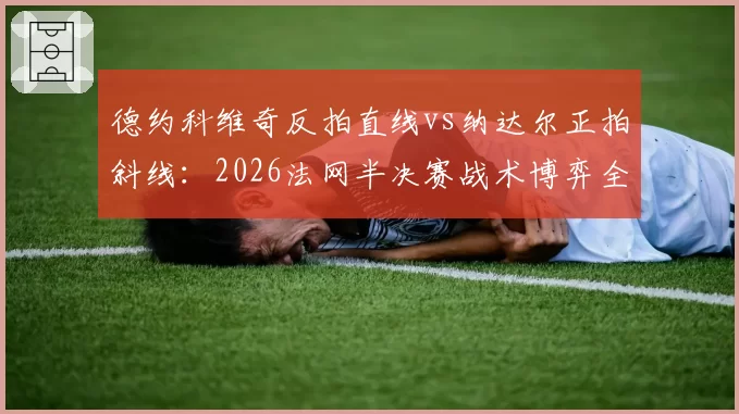 德约科维奇反拍直线vs纳达尔正拍斜线：2026法网半决赛战术博弈全解析