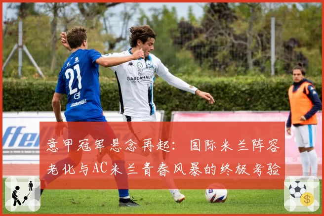 意甲冠军悬念再起：国际米兰阵容老化与AC米兰青春风暴的终极考验