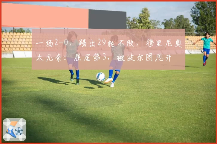 一场2-0，踢出29轮不败，穆里尼奥太无奈：屈居第3，被波尔图甩开