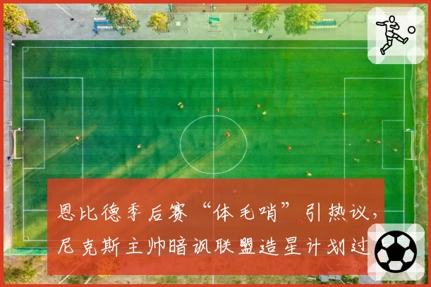 恩比德季后赛“体毛哨”引热议，尼克斯主帅暗讽联盟造星计划过头