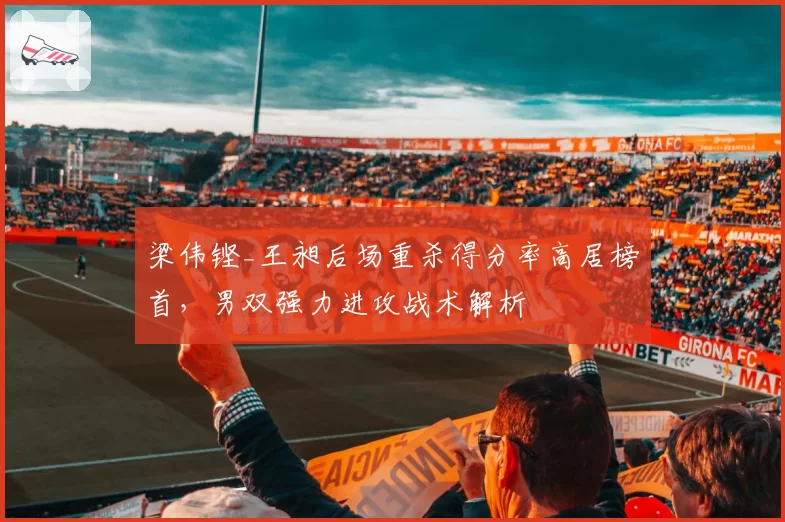 梁伟铿_王昶后场重杀得分率高居榜首，男双强力进攻战术解析
