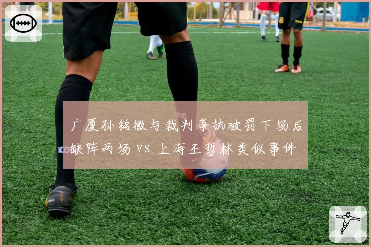 广厦孙铭徽与裁判争执被罚下场后缺阵两场 vs 上海王哲林类似事件后无处罚，判罚公平性再受质疑