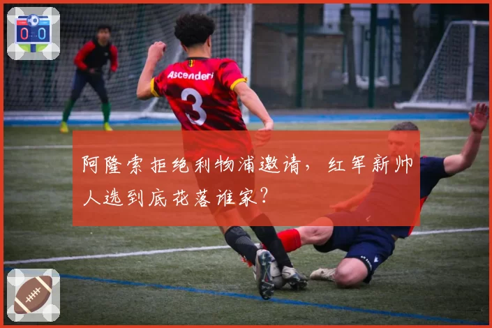 阿隆索拒绝利物浦邀请，红军新帅人选到底花落谁家？