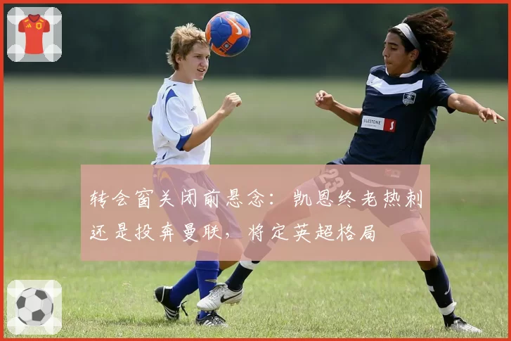 转会窗关闭前悬念：凯恩终老热刺还是投奔曼联，将定英超格局