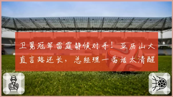 卫冕冠军雷霆静候对手！亚历山大直言路还长，总经理一番话太清醒