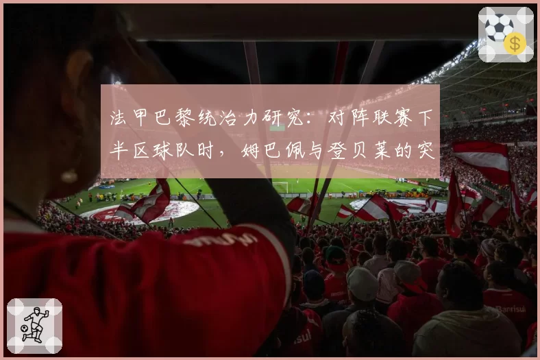 法甲巴黎统治力研究：对阵联赛下半区球队时，姆巴佩与登贝莱的突破数据对比