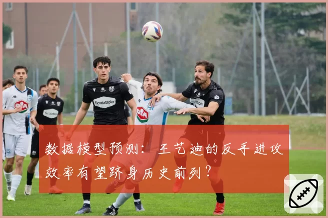 数据模型预测：王艺迪的反手进攻效率有望跻身历史前列？